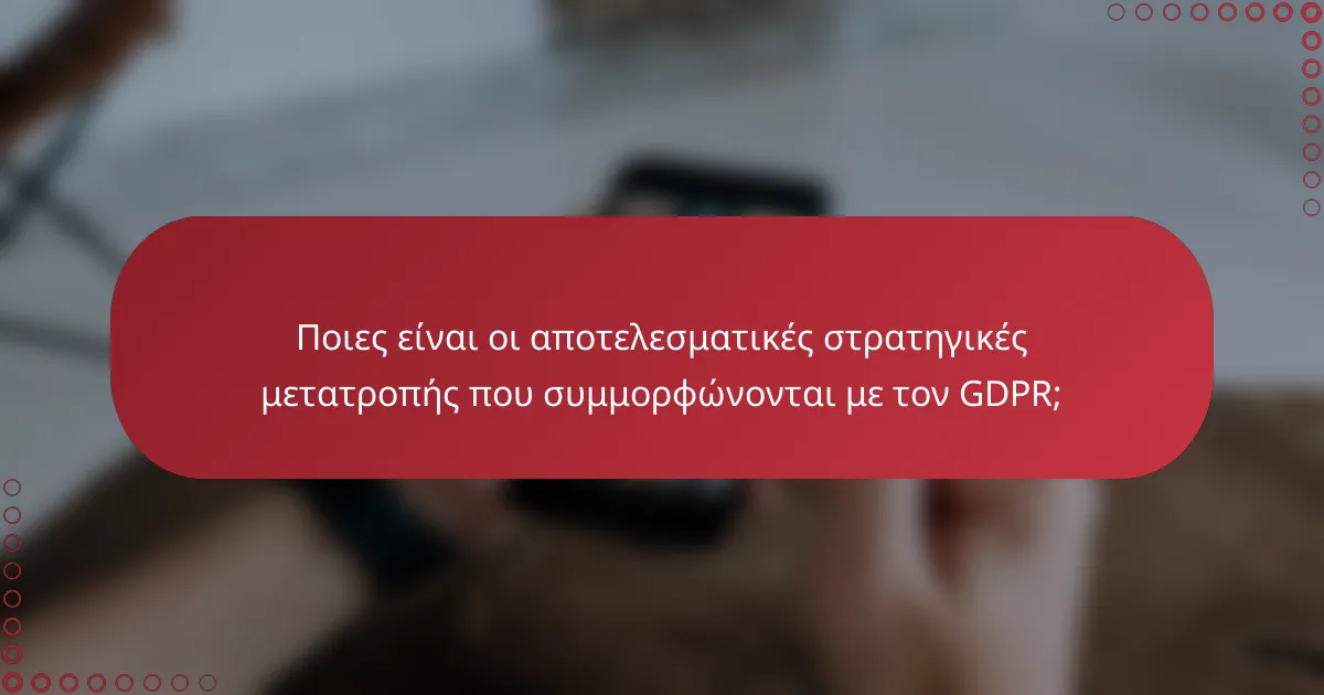Ποιες είναι οι αποτελεσματικές στρατηγικές μετατροπής που συμμορφώνονται με τον GDPR;