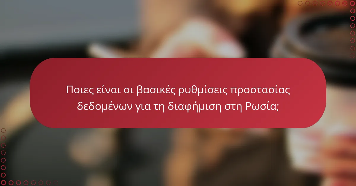 Ποιες είναι οι βασικές ρυθμίσεις προστασίας δεδομένων για τη διαφήμιση στη Ρωσία;