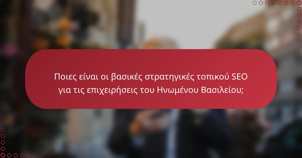 Ποιες είναι οι βασικές στρατηγικές τοπικού SEO για τις επιχειρήσεις του Ηνωμένου Βασιλείου;