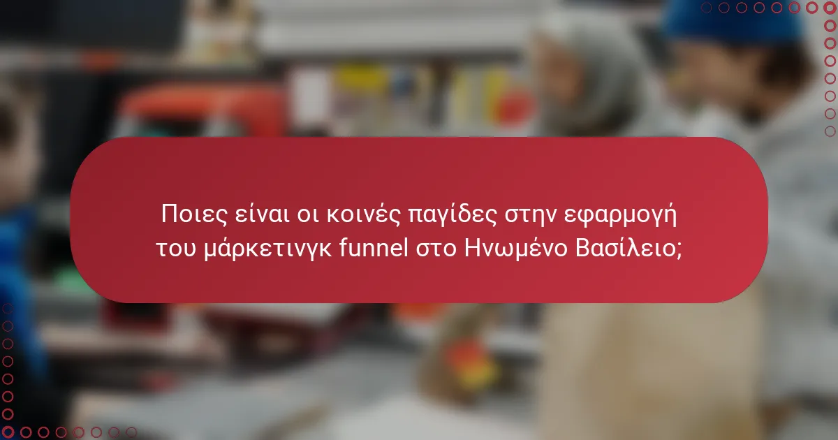 Ποιες είναι οι κοινές παγίδες στην εφαρμογή του μάρκετινγκ funnel στο Ηνωμένο Βασίλειο;