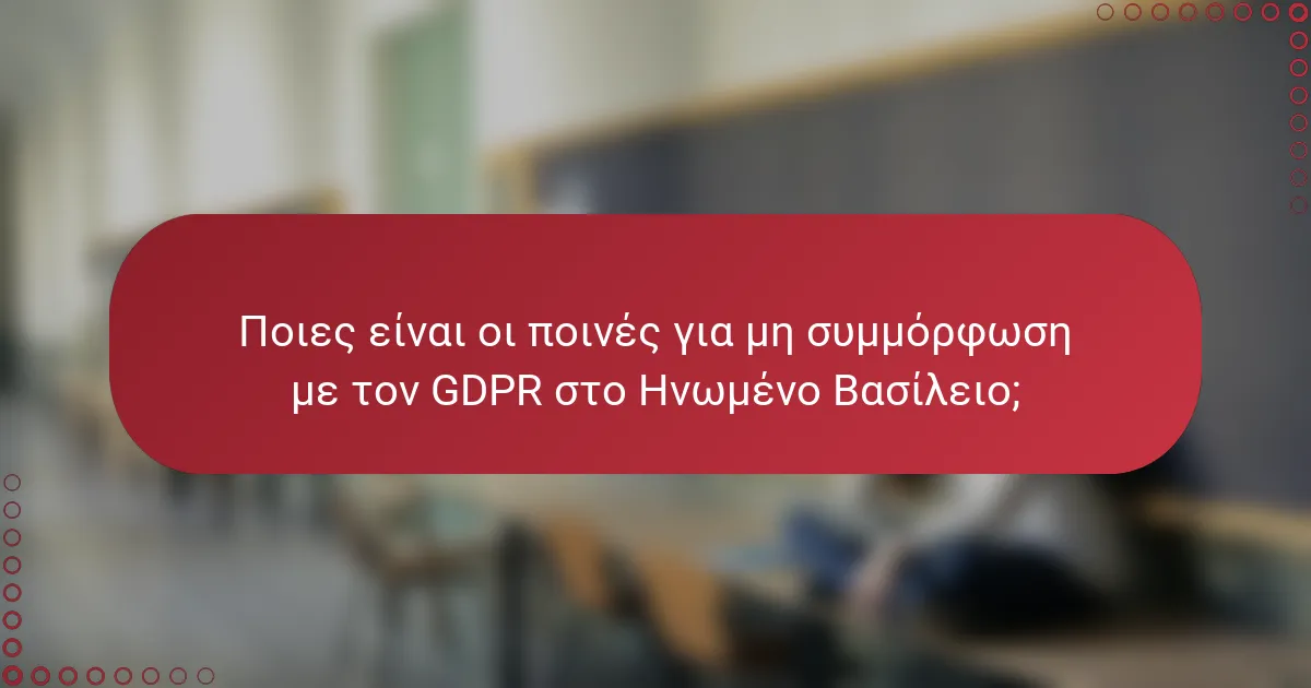 Ποιες είναι οι ποινές για μη συμμόρφωση με τον GDPR στο Ηνωμένο Βασίλειο;