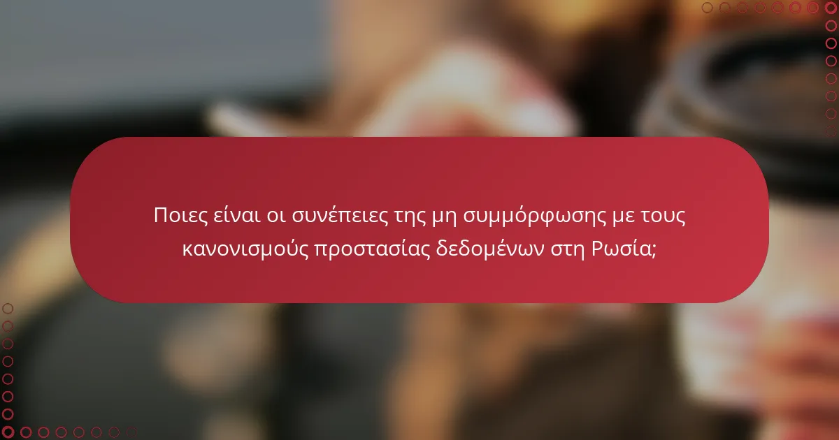 Ποιες είναι οι συνέπειες της μη συμμόρφωσης με τους κανονισμούς προστασίας δεδομένων στη Ρωσία;
