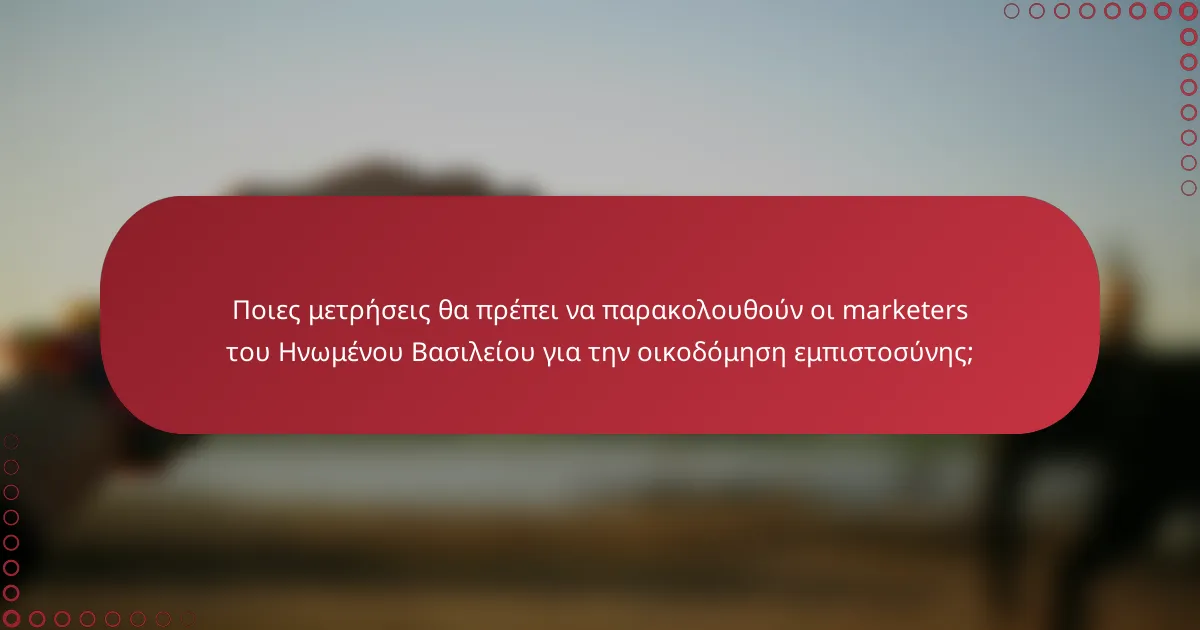 Ποιες μετρήσεις θα πρέπει να παρακολουθούν οι marketers του Ηνωμένου Βασιλείου για την οικοδόμηση εμπιστοσύνης;