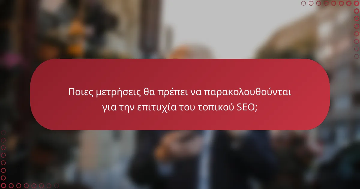 Ποιες μετρήσεις θα πρέπει να παρακολουθούνται για την επιτυχία του τοπικού SEO;