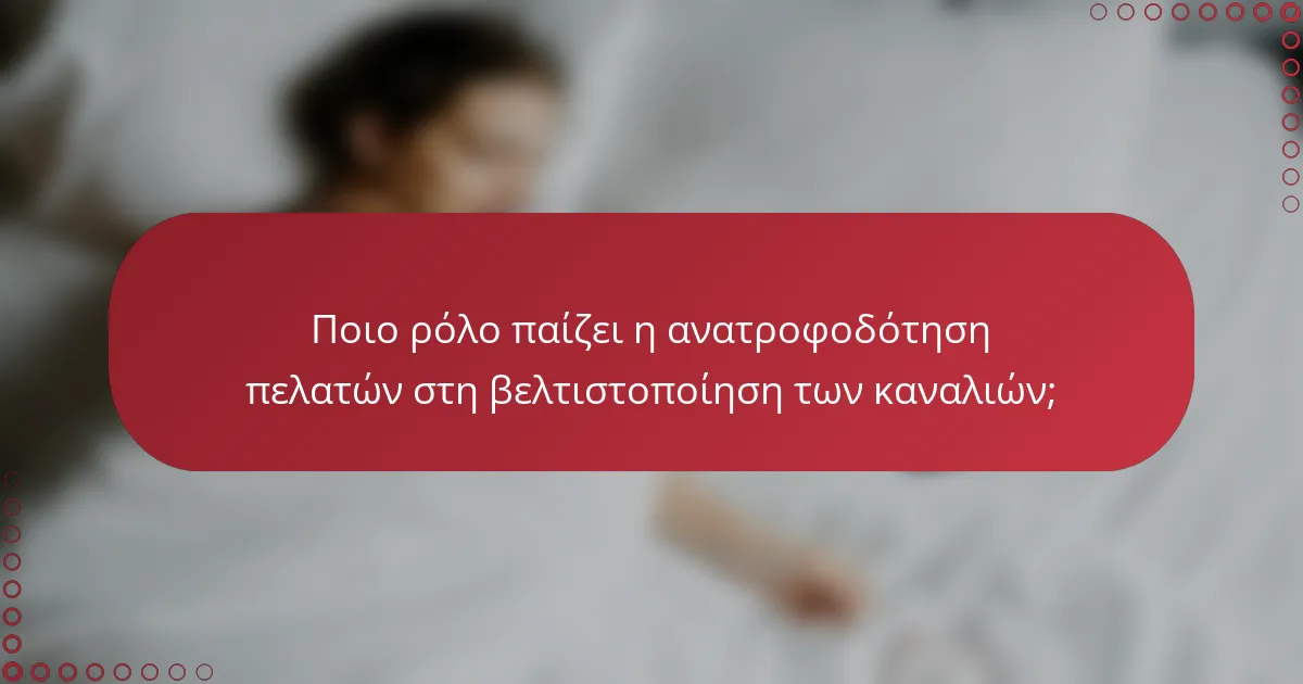 Ποιο ρόλο παίζει η ανατροφοδότηση πελατών στη βελτιστοποίηση των καναλιών;