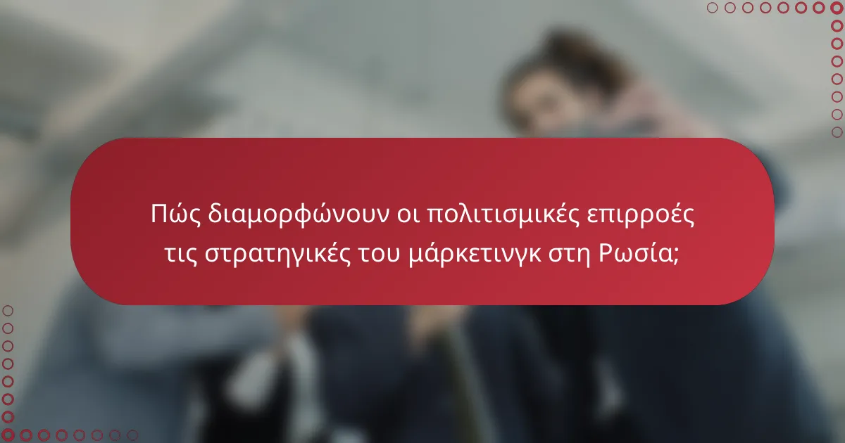 Πώς διαμορφώνουν οι πολιτισμικές επιρροές τις στρατηγικές του μάρκετινγκ στη Ρωσία;