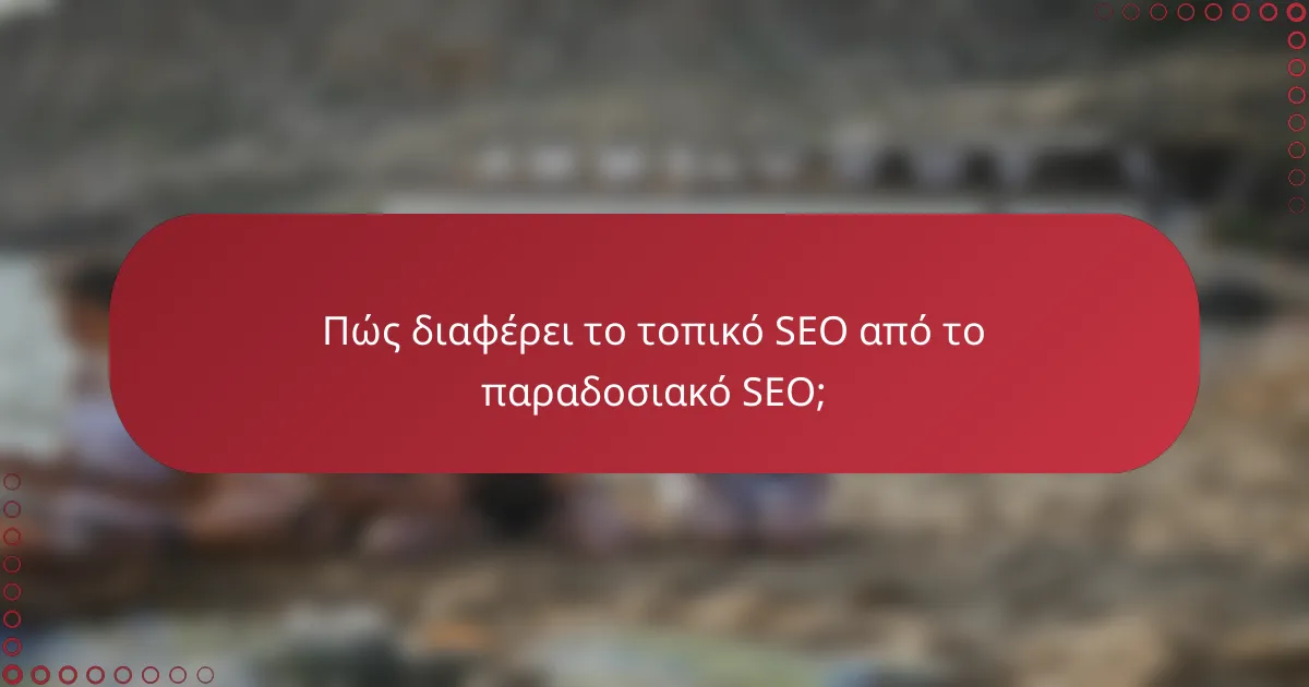 Πώς διαφέρει το τοπικό SEO από το παραδοσιακό SEO;