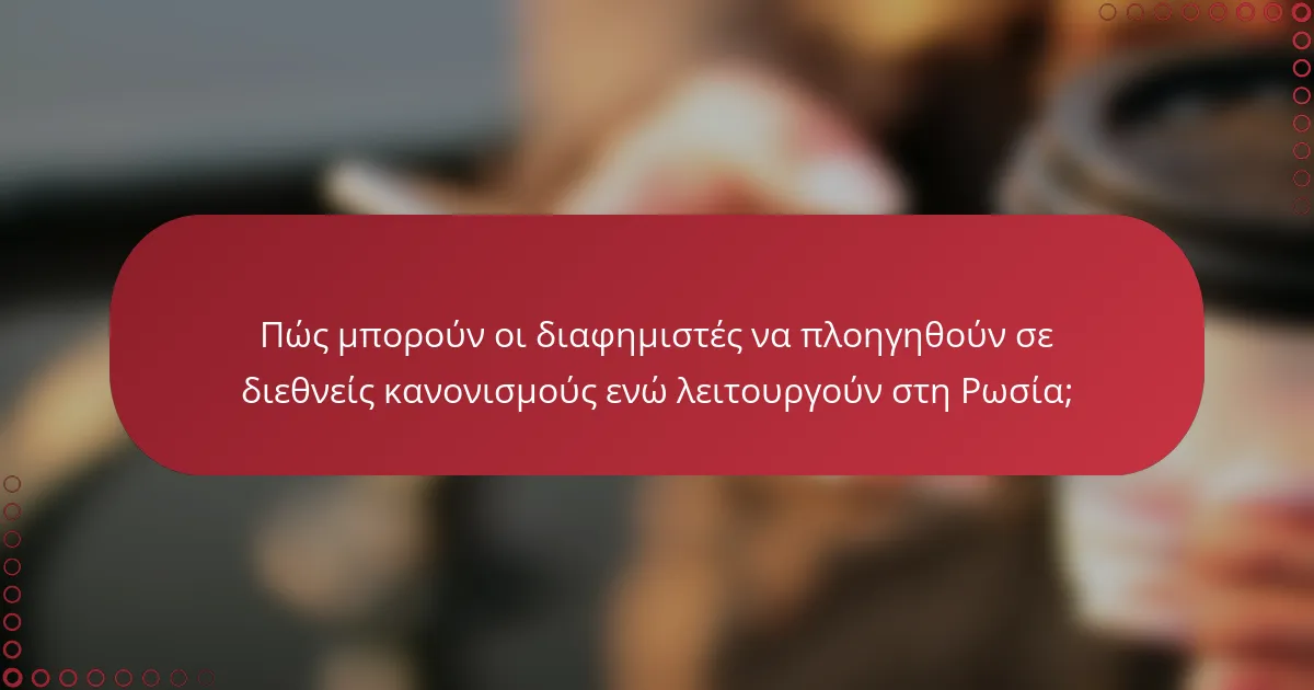 Πώς μπορούν οι διαφημιστές να πλοηγηθούν σε διεθνείς κανονισμούς ενώ λειτουργούν στη Ρωσία;