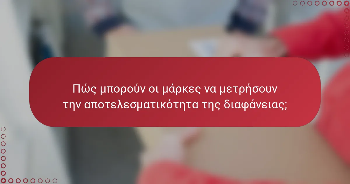 Πώς μπορούν οι μάρκες να μετρήσουν την αποτελεσματικότητα της διαφάνειας;