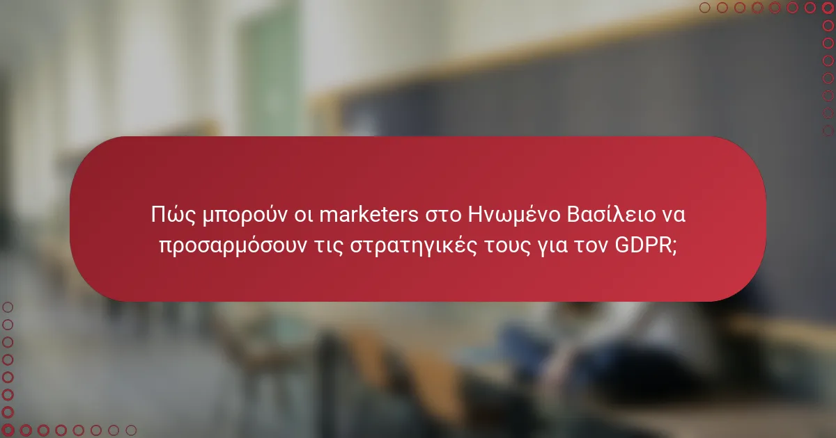 Πώς μπορούν οι marketers στο Ηνωμένο Βασίλειο να προσαρμόσουν τις στρατηγικές τους για τον GDPR;