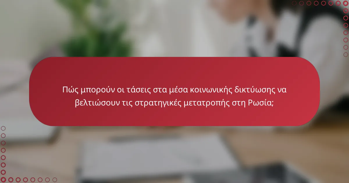 Πώς μπορούν οι τάσεις στα μέσα κοινωνικής δικτύωσης να βελτιώσουν τις στρατηγικές μετατροπής στη Ρωσία;