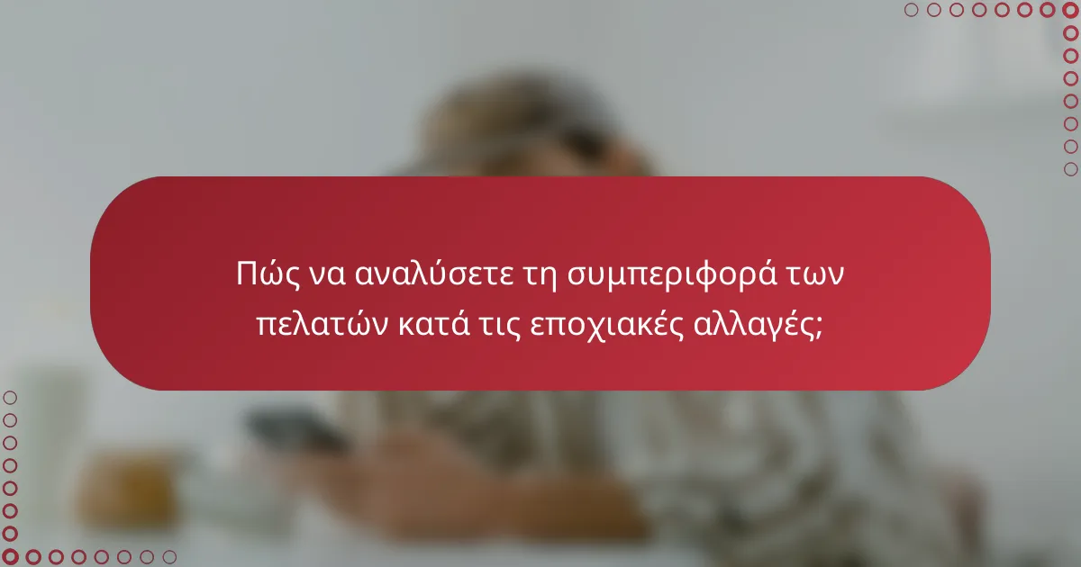 Πώς να αναλύσετε τη συμπεριφορά των πελατών κατά τις εποχιακές αλλαγές;