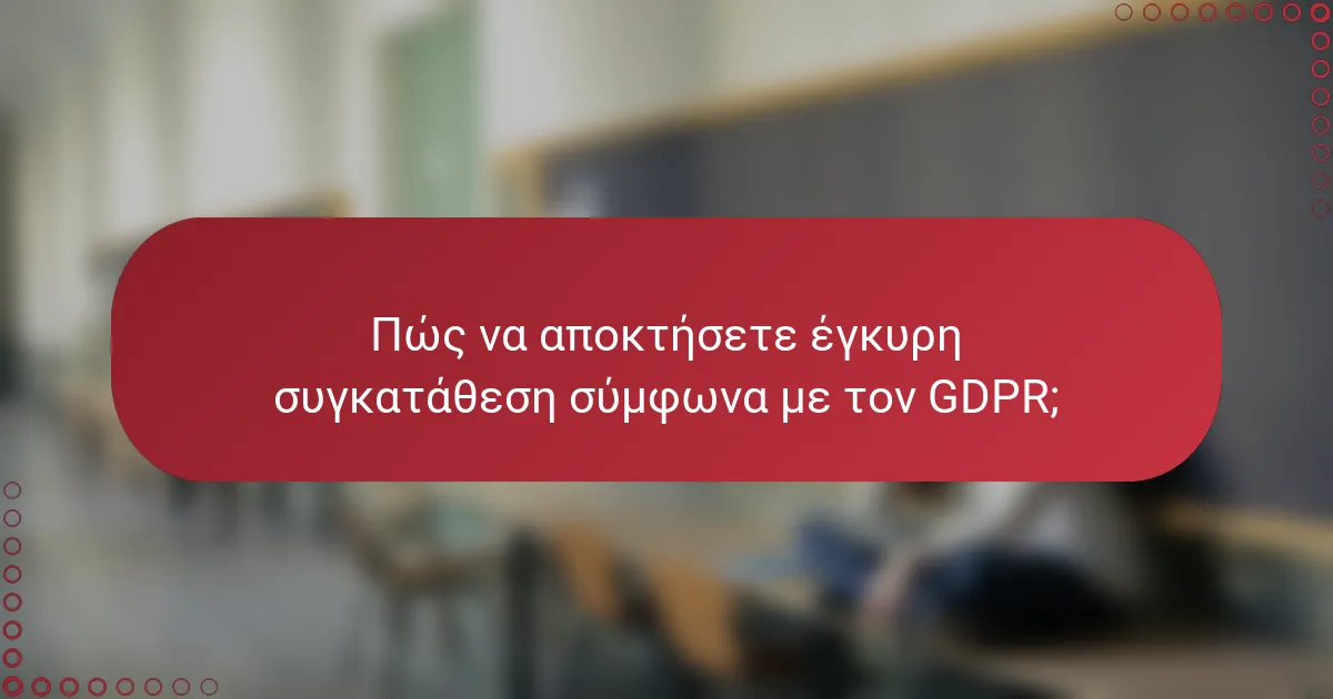 Πώς να αποκτήσετε έγκυρη συγκατάθεση σύμφωνα με τον GDPR;