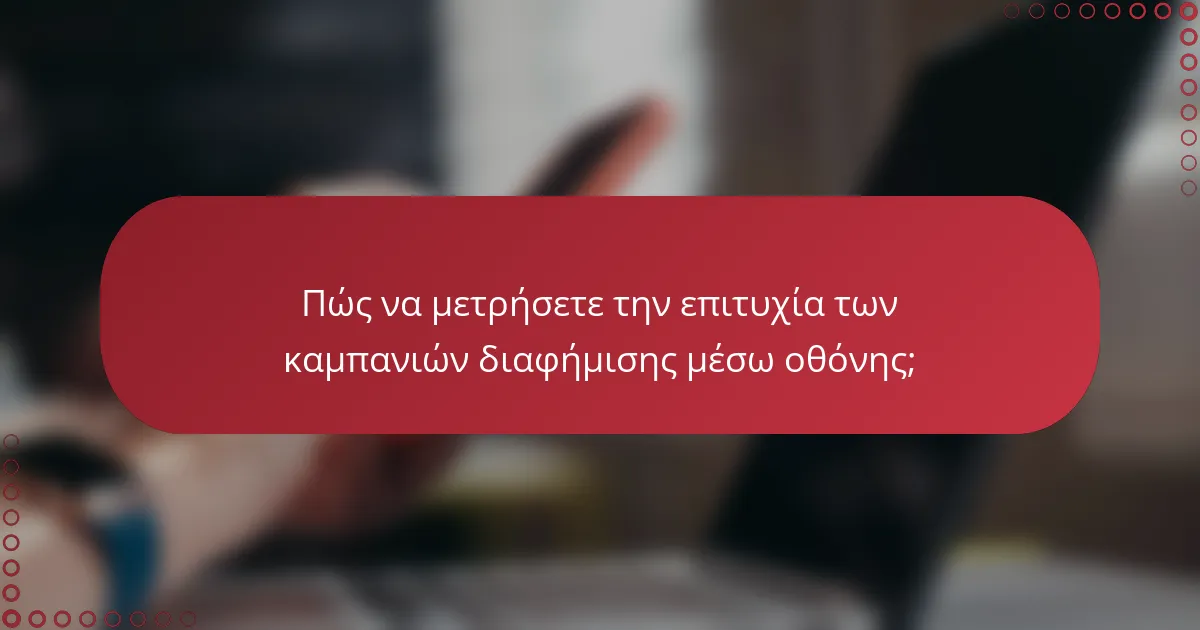 Πώς να μετρήσετε την επιτυχία των καμπανιών διαφήμισης μέσω οθόνης;